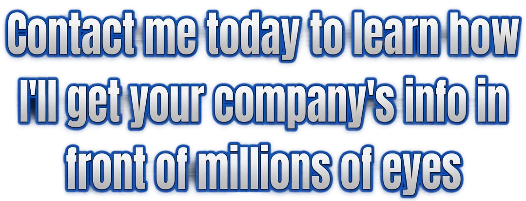 Contact me today to learn how I’ll get your company’s info in front of millions of eyes